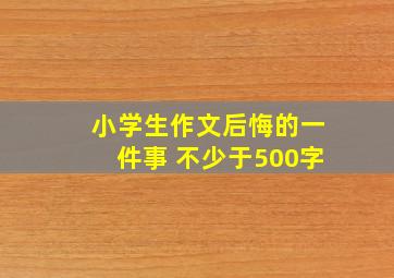 小学生作文后悔的一件事 不少于500字